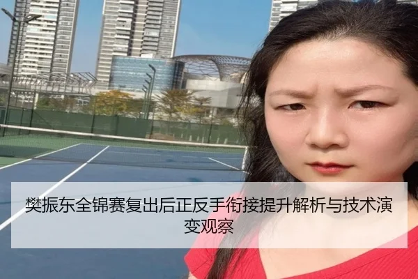 樊振东全锦赛复出后正反手衔接提升解析与技术演变观察 - NGSPORTS